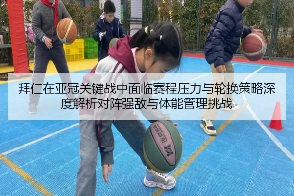 拜仁在亚冠关键战中面临赛程压力与轮换策略深度解析对阵强敌与体能管理挑战